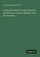 A Discourse Upon The Life, Character And Services, Of James Madison: Late Ex-Pre