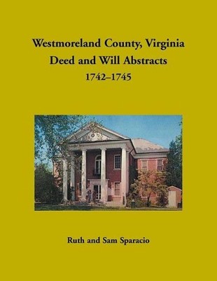 Westmoreland County, Virginia Deed and Will Abstracts, 1742-1745 by Ruth Sparaci