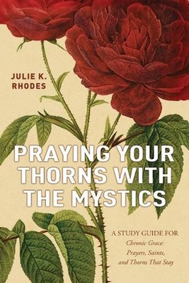 Praying Your Thorns With The Mystics: A STUDY GUIDE FOR Chronic Grace: Prayers, 