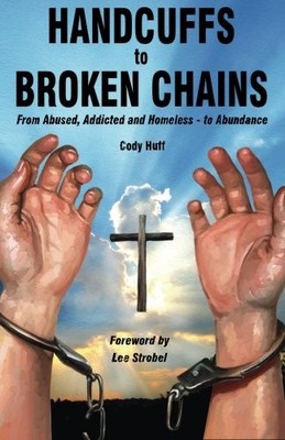 Handcuffs to Broken Chains: From Abused, Addicted and Homeless - to Abundanc...