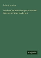Essai Sur Les Formes De Gouvernement Dans Les SociéTéS Modernes ÉMile De Laveley