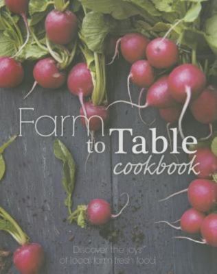 Farm to Table Cookbook: Discover the Joys of Local Farm Fresh Food