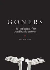 Goners: The Final Hours of the Notable and Notorious by Kerr