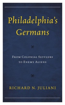 Philadelphia's Germans: From Colonial Settlers to Enemy Aliens by Richard N. Jul