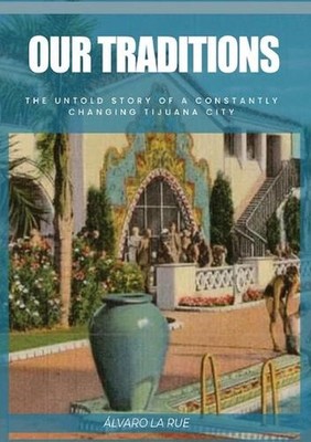 Our Traditions: The Untold Story of Constantly Changing Tijuana City by Alvaro L