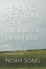 Heading North in the Middle of Nowhere: A Short Story Collection by Noah Song Pa