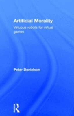 Artificial Morality: Virtuous Robots for Virtual Games by Peter Danielson: New