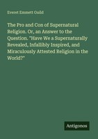 The Pro And Con Of Supernatural Religion. Or, An Answer To The Question. Have...