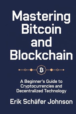 Mastering Bitcoin and Blockchain: A Beginner's Guide to Cryptocurrencies and Dec