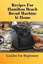 Recipes For Hamilton Beach Bread Machine At Home: Guides For Beginners: Hamilton