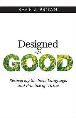 Designed for Good: Recovering the Idea, Language, and Practice of Virtue