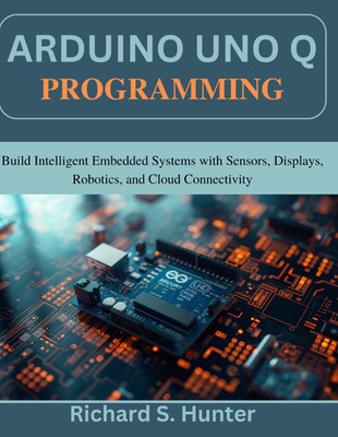 Arduino Uno Q Programming: Build Intelligent Embedded Systems with Sensors, Disp