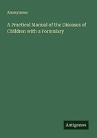 A Practical Manual Of The Diseases Of Children With A Formulary Anonymous