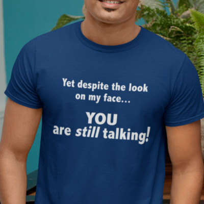 YET DESPITE THE LOOK ON MY FACE...YOU ARE STILL TALKING! -  Funny T Shirt