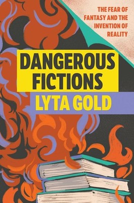 Dangerous Fictions: The Fear of Fantasy and the Invention of Reality by Lyta Gol