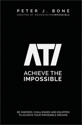 Achieve the Impossible: Be Inspired, Challenged and Equipped to Achieve your Imp