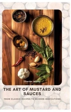 The Art of Mustard and Sauces: From Classic Recipes to Modern Innovations by Cha