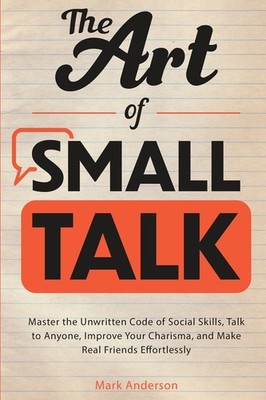 The Art Of Small Talk: Master The Unwritten Code Of Social S...