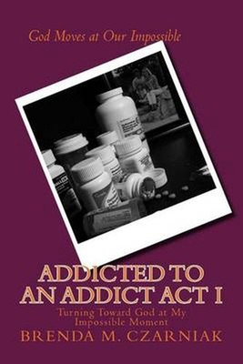 Addicted to An Addict Act I: Turning Toward God at My Impossible Moment by Brend