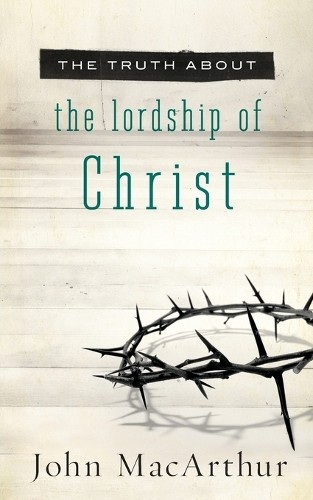 The Truth About the Lordship of Christ by John F. MacArthur - 9781400204168