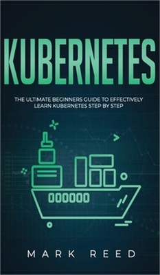 Kubernetes: The Ultimate Beginners Guide to Effectively Learn Kubernetes Step-By