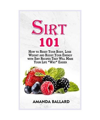 Sirt 101: How to Reset Your Body, Lose Weight and Boost Your Energy with Sirt Re