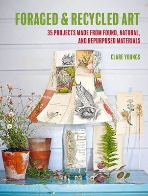 Foraged and Recycled Art: 35 projects made from found, natural, and repurposed m