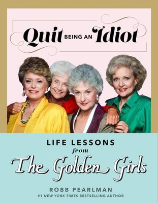 Quit Being an Idiot: Life Lessons from The Golden Girls (The Golden Girls Li...