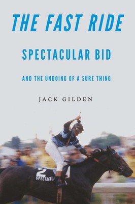 The Fast Ride: Spectacular Bid and the Undoing of a Sure Thing by Jack Gilden (E