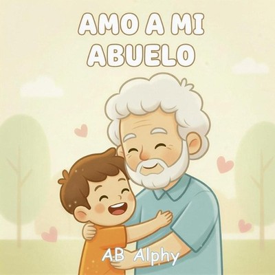 Amo a mi abuelo: Un tierno libro ilustrado sobre el amor y la familia by Ab Alph