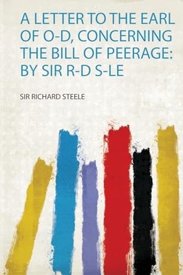 A Letter to the Earl of O-D, Concerning the Bill of Peerage: by Sir R-D S-Le by