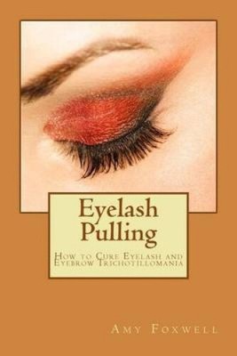 Eyelash Pulling: How to Cure Eyelash and Eyebrow Trichotillomania by Amy Foxwell