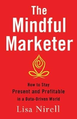 The Mindful Marketer: How to Stay Present and Profitable in a Data-Driven World,