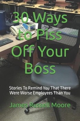 30 Ways to Piss Off Your Boss: Stories To Remind You That There Were Worse Emplo