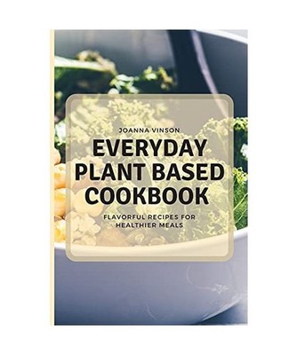 Everyday Plant Based Cookbook: Flavorful Recipes for Healthier Meals, Vinson, Jo