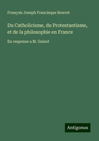 Du Catholicisme, Du Protestantisme, Et De La Philosophie En France FrançOis Jose