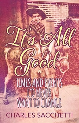 IT'S ALL GOOD: TIMES AND EVENTS I'D NEVER WANT TO CHANGE By Charles Sacchetti