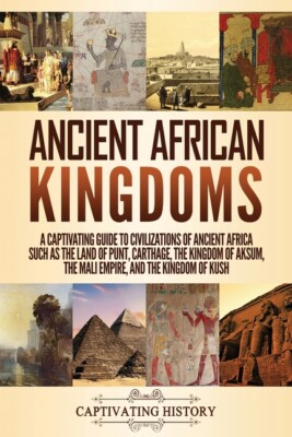 Ancient African Kingdoms: A Captivating Guide To Civilizations Of Ancient A...