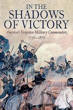 In the Shadows of Victory: America's Forgotten Military Leaders, 1776-1876 by P