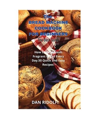The Bread Machine Cookbook for Beginners: How to Have Fresh Fragrant Bread Every