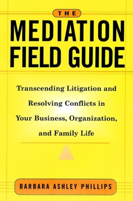 The Mediation Field Guide  Transcending Litigation by BA Phillips HARDBACK
