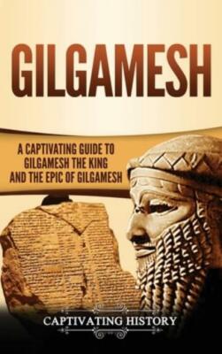 Gilgamesh: A Captivating Guide To Gilgamesh The King And The Epic Of Gilgam...