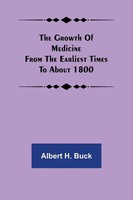 Albert H. Buck | The Growth Of Medicine From The Earliest Times To About 1800