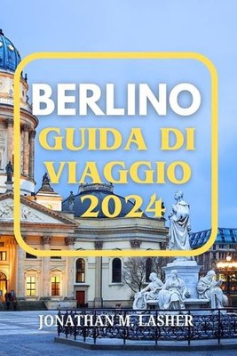 Berlino Guida Di Viaggio 2024: Un viaggio attraverso la storia, la cultura e i s