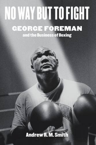 No Way but to Fight : George Foreman and the Business of Boxing by Andrew R. ...