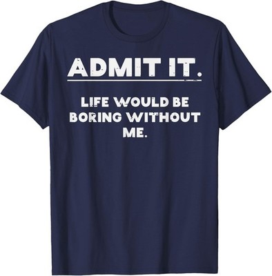 Admit It Life Boring Without Me Funny Saying Unisex T-Shirt