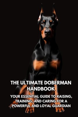 The Ultimate Doberman Handbook: Your Essential Guide to Raising,
