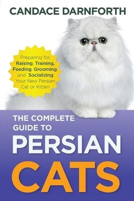 The Complete Guide to Persian Cats: Preparing for, Raising, Training, Feeding, G