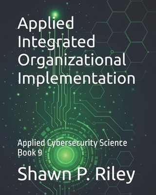 Applied Integrated Organizational Implementation: Applied Cybersecurity Science 