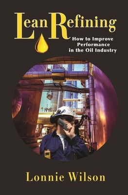 Lean Refining: How to Improve Performance in the Oil Industry by Lonnie Wilson (